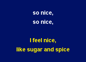 so nice,
so nice,

I feel nice,

like sugar and spice