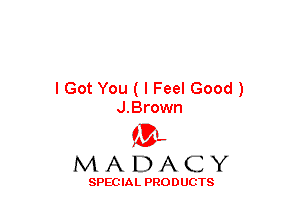 I Got You ( I Feel Good )
J.Brown

(3-,
MADACY

SPECIAL PRODUCTS