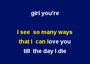 girl you're

I see so many ways

thatl can love you
till the day I die