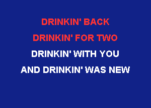 JACK
DRINKIN' FOR TWO
DRINKIN' WITH YOU

AND DRINKIN' WAS NEW