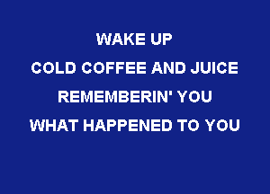 WAKE UP
COLD COFFEE AND JUICE
REMEMBERIN' YOU

WHAT HAPPENED TO YOU