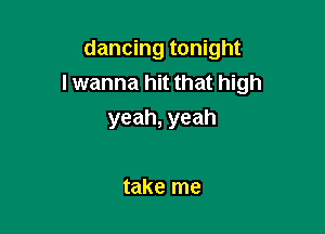 dancing tonight
lwanna hit that high

yeah, yeah

take me