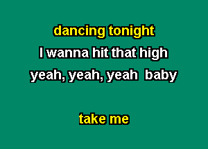 dancing tonight
lwanna hit that high

yeah, yeah, yeah baby

take me