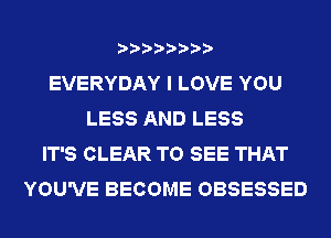 EVERYDAY I LOVE YOU
LESS AND LESS
IT'S CLEAR TO SEE THAT
YOU'VE BECOME OBSESSED