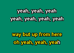 yeah,yeah,yeah
yeah,yeah,yeah,yeah

way but up from here

oh yeah, yeah, yeah