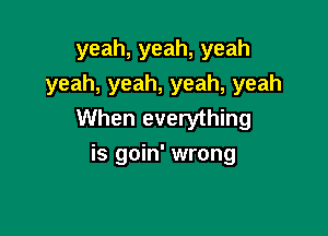 yeah,yeah,yeah
yeah, yeah, yeah, yeah
When everything

is goin' wrong