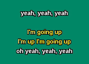 yeah,yeah,yeah

I'm going up
I'm up I'm going up
oh yeah, yeah, yeah