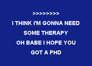 t888w'i'bb

I THINK I'M GONNA NEED
SOME THERAPY

OH BABE I HOPE YOU
GOT A PHD