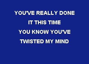 YOU'VE REALLY DONE
IT THIS TIME
YOU KNOW YOU'VE

TWISTED MY MIND