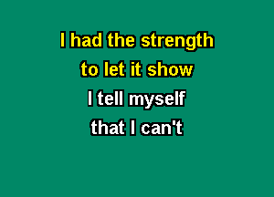 I had the strength
to let it show

I tell myself
that I can't