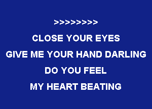 CLOSE YOUR EYES
GIVE ME YOUR HAND DARLING
DO YOU FEEL
MY HEART BEATING