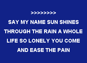 SAY MY NAME SUN SHINES
THROUGH THE RAIN A WHOLE
LIFE 80 LONELY YOU COME
AND EASE THE PAIN