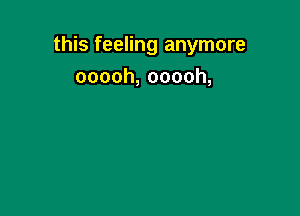 this feeling anymore

ooooh,ooooh,