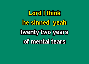 Lord I think
he sinned yeah

twenty two years

of mental tears