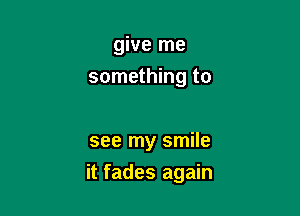 give me
something to

see my smile

it fades again