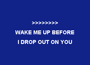 WAKE ME UP BEFORE

I DROP OUT ON YOU
