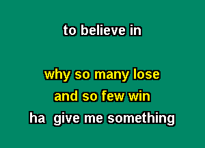 to believe in

why so many lose
and so few win

ha give me something