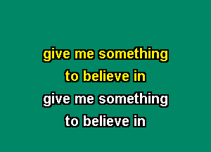 give me something
to believe in

give me something

to believe in