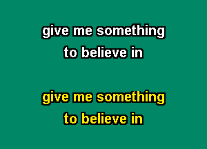 give me something
to believe in

give me something

to believe in
