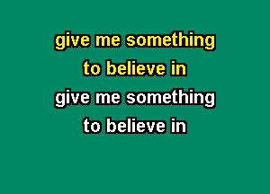 give me something
to believe in

give me something

to believe in