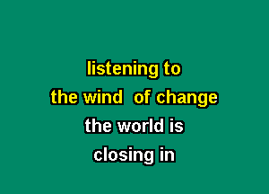 listening to

the wind of change
the world is

closing in