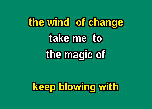 the wind of change
take me to
the magic of

keep blowing with