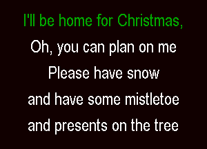 Oh, you can plan on me

Please have snow
and have some mistletoe
and presents on the tree
