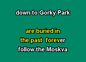 down to Gorky Park

are buried in
the past forever
follow the Moskva