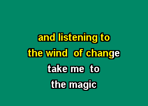 and listening to

the wind of change
take me to

the magic