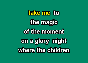 take me to

the magic

of the moment
on a glory night
where the children