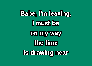 Babe, I'm leaving,

I must be
on my way
the time
is drawing near