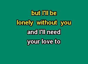 butl1lbe
lonely without you

and I'll need
your love to