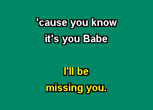 'cause you know
it's you Babe

I'll be

missing you.