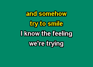 and somehow
try to smile

I know the feeling

we're trying