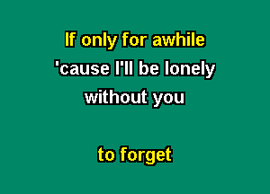 If only for awhile
'cause I'll be lonely

without you

to forget