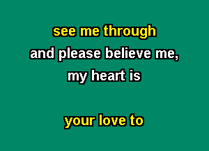 see me through
and please believe me,

my heart is

your love to