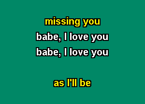 missing you
babe, I love you

babe, I love you

as I'll be