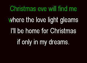 where the love light gleams

I'll be home for Christmas
if only in my dreams.