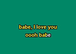 babe, I love you
oooh babe