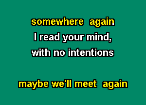 somewhere again
I read your mind,
with no intentions

maybe we'll meet again