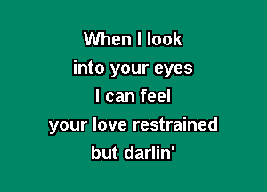 When I look
into your eyes

I can feel
your love restrained
but darlin'