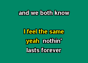 and we both know

I feel the same

yeah nothin'
lasts forever