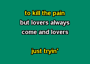 to kill the pain

but lovers always

come and lovers

just tryin'