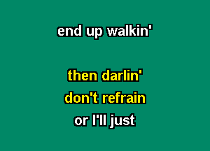 end up walkin'

then darlin'
don't refrain

or I'll just