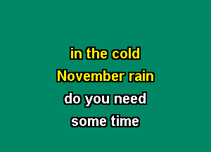 in the cold

November rain

do you need

some time