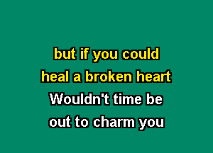 but if you could
heal a broken heart
Wouldn't time be

out to charm you