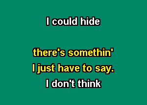 I could hide

there's somethin'

ljust have to say.
I don't think
