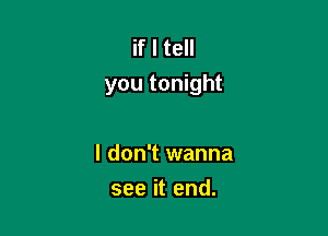 if I tell
you tonight

I don't wanna
see it end.