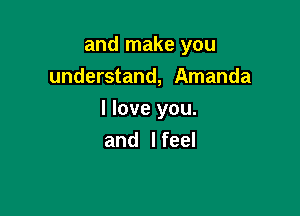 and make you
understand, Amanda

I love you.
and I feel