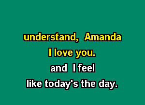 understand, Amanda

I love you.
and I feel
like today's the day.